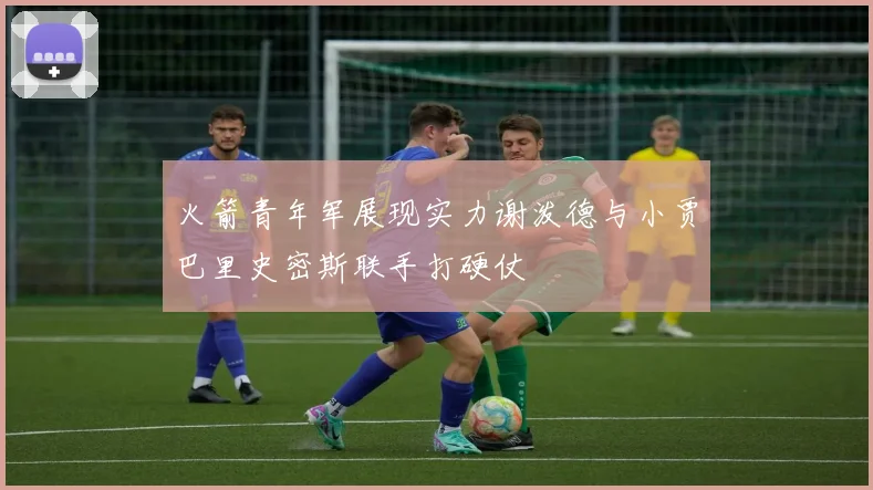 火箭青年军展现实力谢泼德与小贾巴里史密斯联手打硬仗