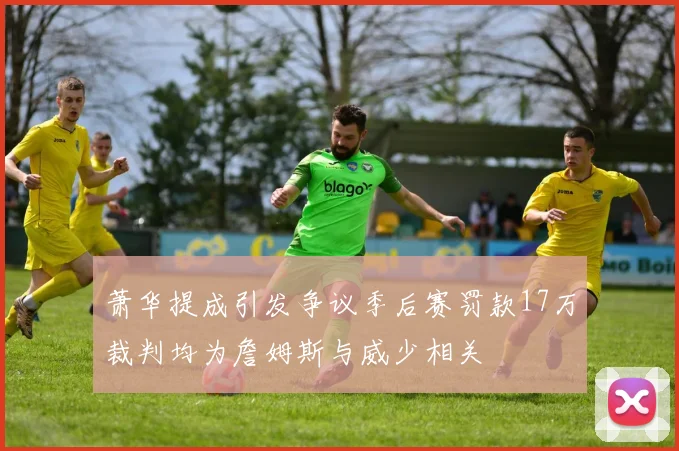 萧华提成引发争议季后赛罚款17万裁判均为詹姆斯与威少相关
