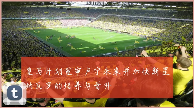 皇马计划重审卢宁未来并加快新星纳瓦罗的培养与晋升
