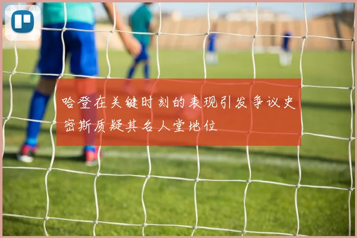 哈登在关键时刻的表现引发争议史密斯质疑其名人堂地位