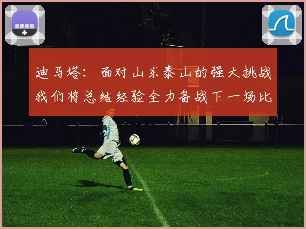 迪马塔：面对山东泰山的强大挑战我们将总结经验全力备战下一场比赛