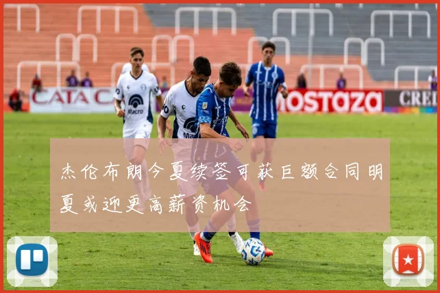 杰伦布朗今夏续签可获巨额合同明夏或迎更高薪资机会