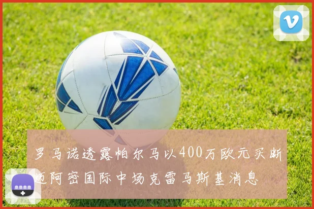 罗马诺透露帕尔马以400万欧元买断迈阿密国际中场克雷马斯基消息