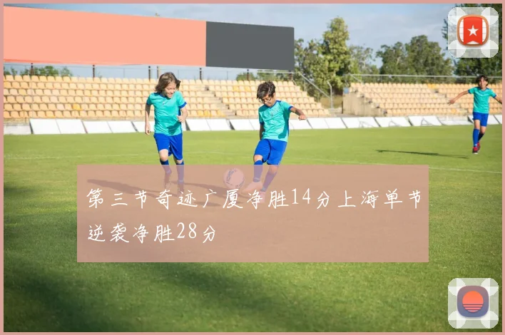 第三节奇迹广厦净胜14分上海单节逆袭净胜28分