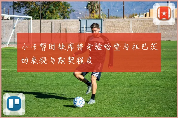 小卡暂时缺席将考验哈登与祖巴茨的表现与默契程度